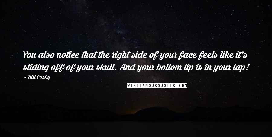 Bill Cosby quotes: You also notice that the right side of your face feels like it's sliding off of your skull. And your bottom lip is in your lap!