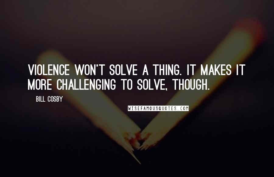 Bill Cosby quotes: Violence won't solve a thing. It makes it more challenging to solve, though.