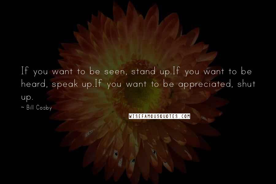 Bill Cosby quotes: If you want to be seen, stand up.If you want to be heard, speak up.If you want to be appreciated, shut up. Bill Cosby quotes: If you want to be seen, stand up.If you want to be heard, speak up.If you want to be appreciated, shut up.