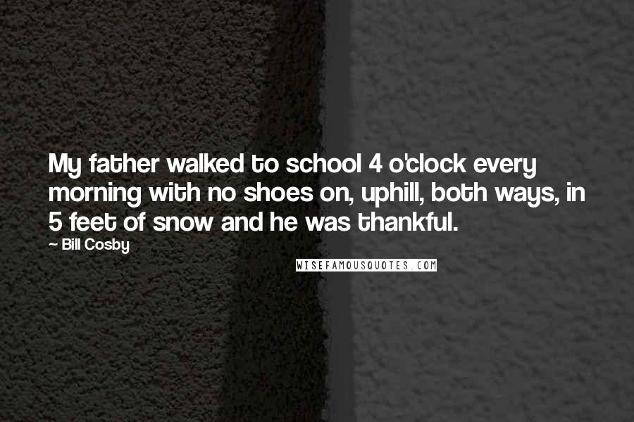 Bill Cosby quotes: My father walked to school 4 o'clock every morning with no shoes on, uphill, both ways, in 5 feet of snow and he was thankful.