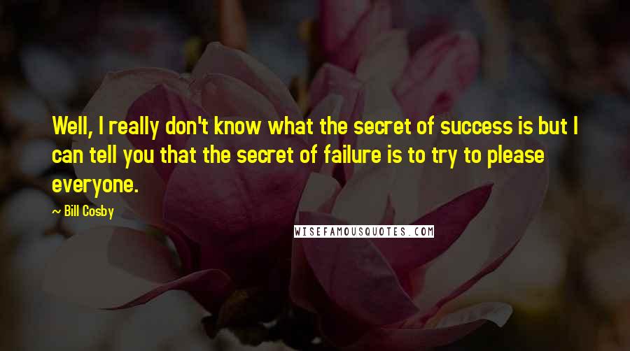Bill Cosby quotes: Well, I really don't know what the secret of success is but I can tell you that the secret of failure is to try to please everyone. Bill Cosby quotes: Well, I really don't know what the secret of success is but I can tell you that the secret of failure is to try to please everyone.