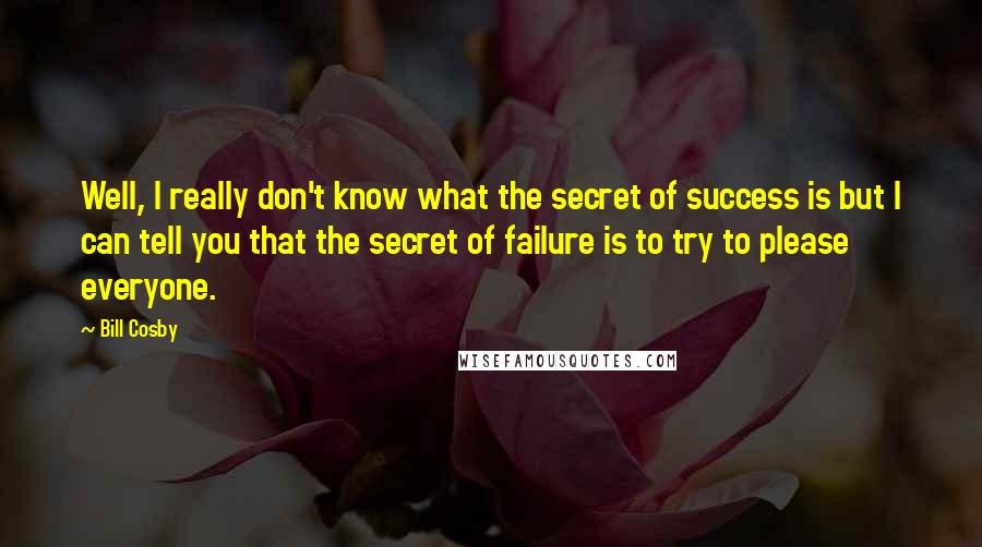 Bill Cosby quotes: Well, I really don't know what the secret of success is but I can tell you that the secret of failure is to try to please everyone.