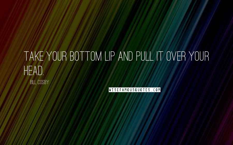 Bill Cosby quotes: Take your bottom lip and pull it over your head.