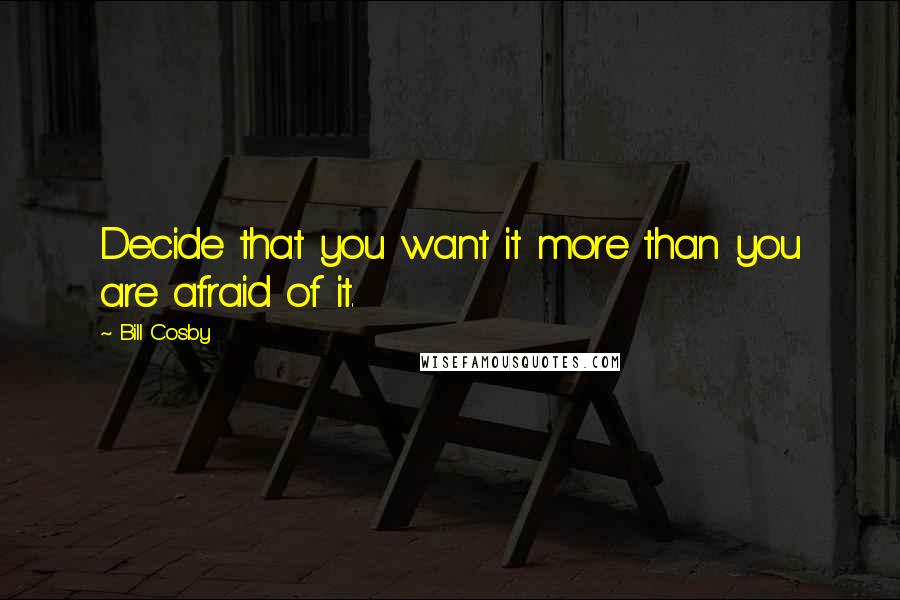 Bill Cosby quotes: Decide that you want it more than you are afraid of it.