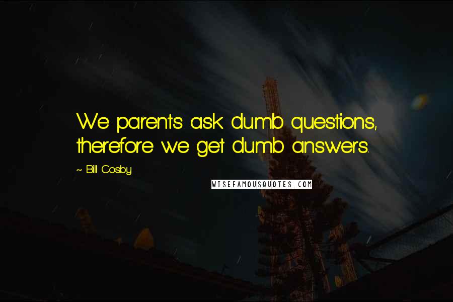 Bill Cosby quotes: We parents ask dumb questions, therefore we get dumb answers.