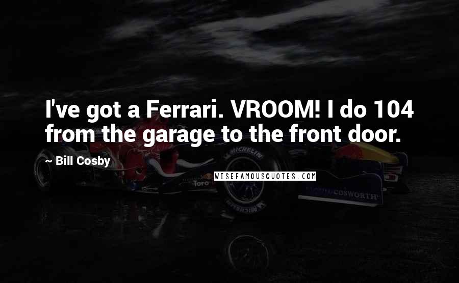 Bill Cosby quotes: I've got a Ferrari. VROOM! I do 104 from the garage to the front door.