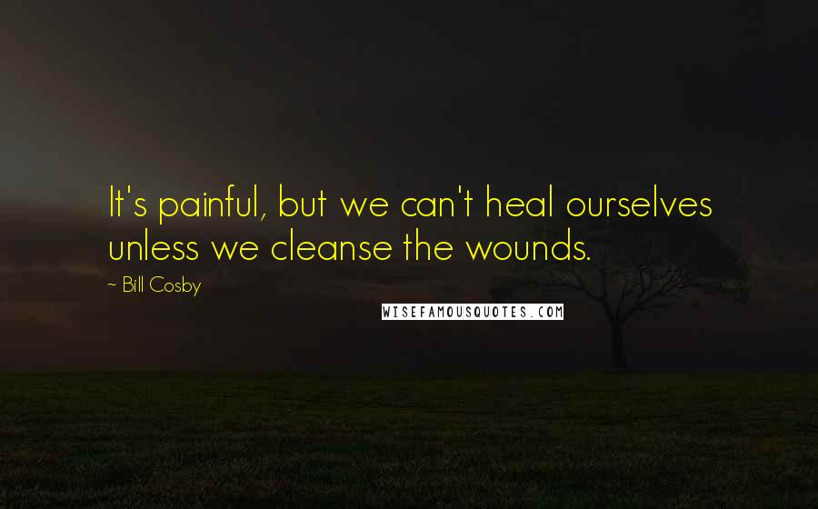 Bill Cosby quotes: It's painful, but we can't heal ourselves unless we cleanse the wounds.