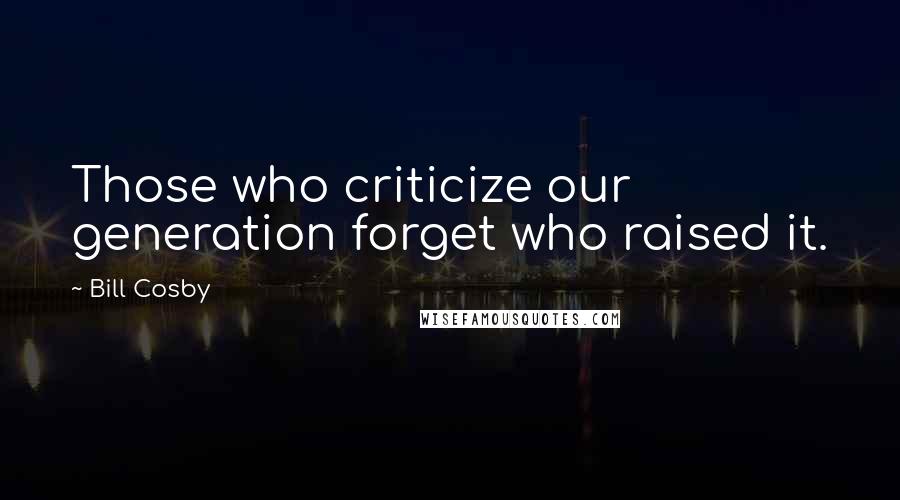 Bill Cosby quotes: Those who criticize our generation forget who raised it.