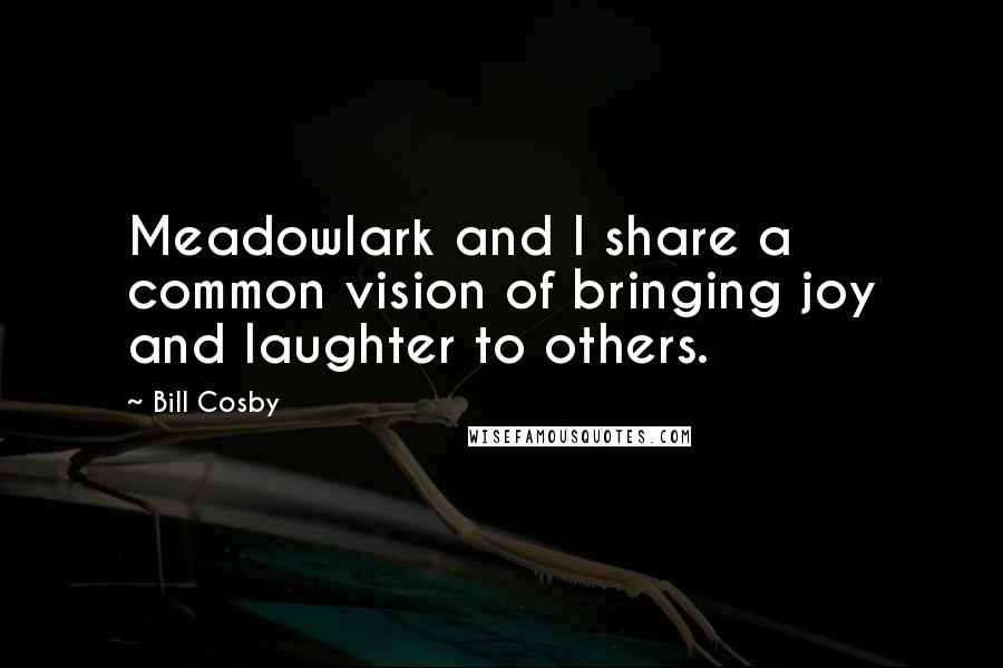 Bill Cosby quotes: Meadowlark and I share a common vision of bringing joy and laughter to others.