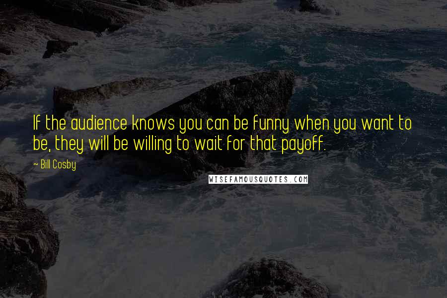 Bill Cosby quotes: If the audience knows you can be funny when you want to be, they will be willing to wait for that payoff.