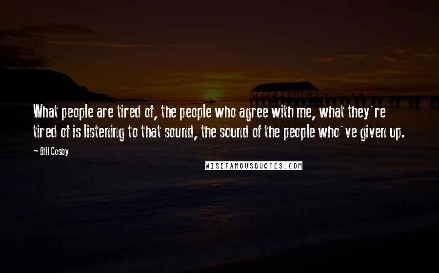 Bill Cosby quotes: What people are tired of, the people who agree with me, what they're tired of is listening to that sound, the sound of the people who've given up. Bill Cosby quotes: What people are tired of, the people who agree with me, what they're tired of is listening to that sound, the sound of the people who've given up.