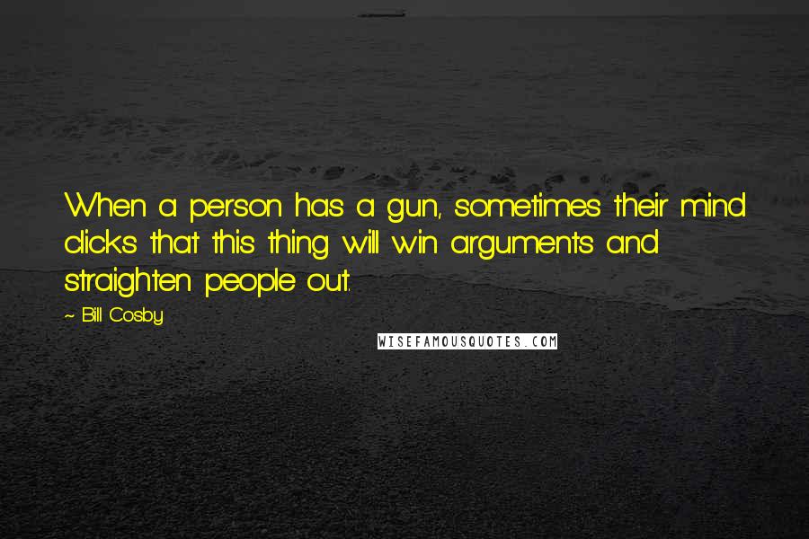 Bill Cosby quotes: When a person has a gun, sometimes their mind clicks that this thing will win arguments and straighten people out. Bill Cosby quotes: When a person has a gun, sometimes their mind clicks that this thing will win arguments and straighten people out.