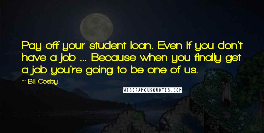 Bill Cosby quotes: Pay off your student loan. Even if you don't have a job ... Because when you finally get a job you're going to be one of us.