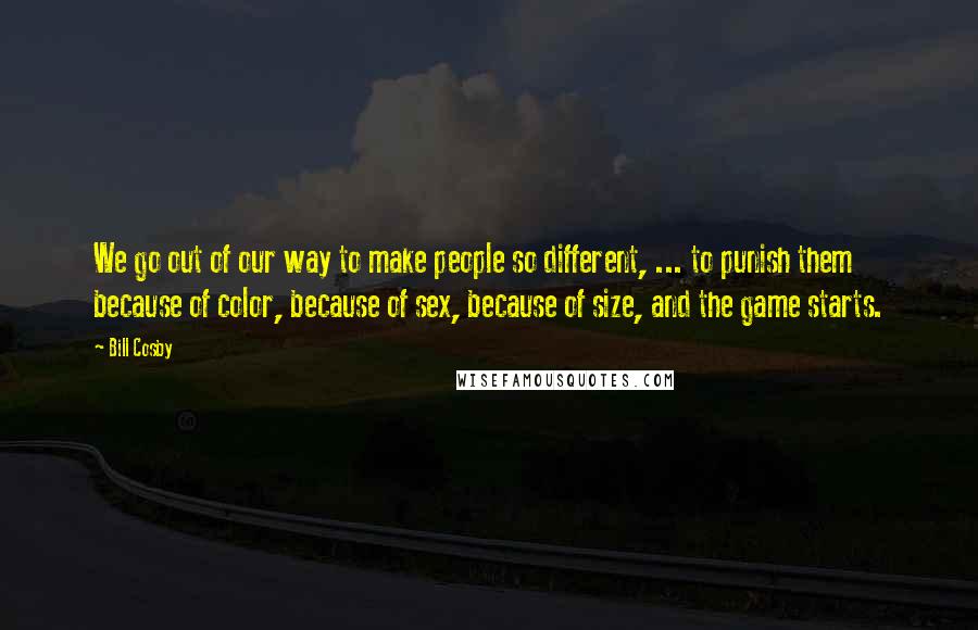 Bill Cosby quotes: We go out of our way to make people so different, ... to punish them because of color, because of sex, because of size, and the game starts.