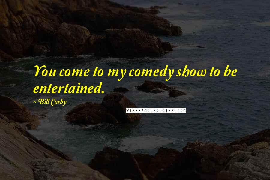 Bill Cosby quotes: You come to my comedy show to be entertained.