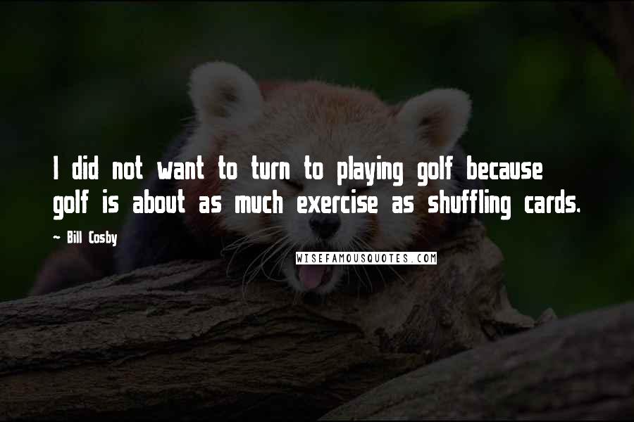 Bill Cosby quotes: I did not want to turn to playing golf because golf is about as much exercise as shuffling cards.