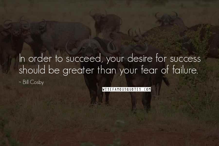 Bill Cosby quotes: In order to succeed, your desire for success should be greater than your fear of failure.