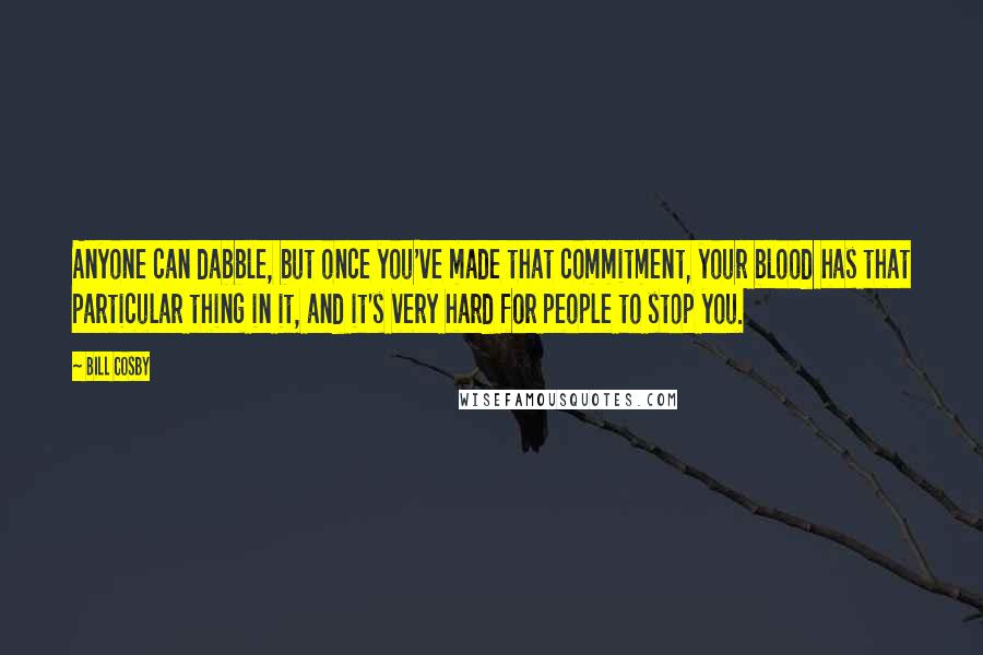 Bill Cosby quotes: Anyone can dabble, but once you've made that commitment, your blood has that particular thing in it, and it's very hard for people to stop you. Bill Cosby quotes: Anyone can dabble, but once you've made that commitment, your blood has that particular thing in it, and it's very hard for people to stop you.