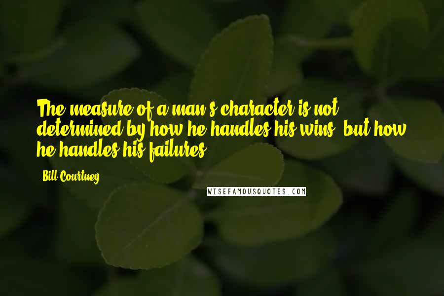 Bill Courtney quotes: The measure of a man's character is not determined by how he handles his wins, but how he handles his failures. Bill Courtney quotes: The measure of a man's character is not determined by how he handles his wins, but how he handles his failures.