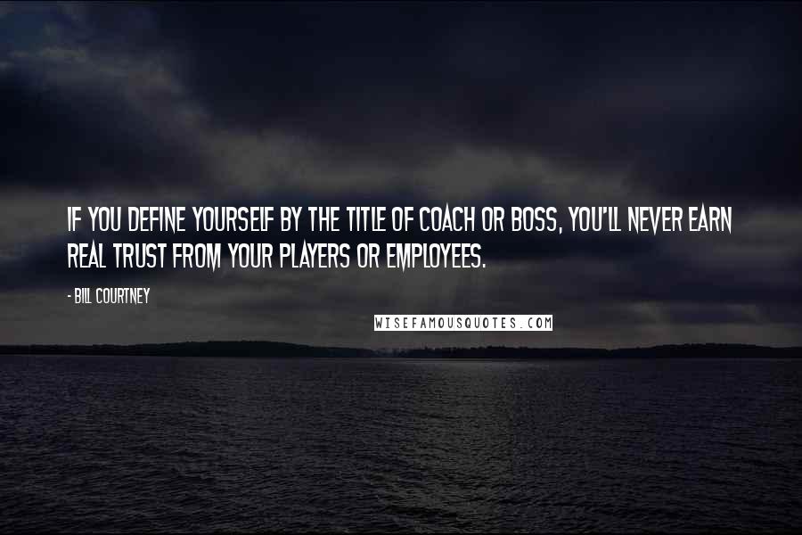 Bill Courtney quotes: If you define yourself by the title of coach or boss, you'll never earn real trust from your players or employees. Bill Courtney quotes: If you define yourself by the title of coach or boss, you'll never earn real trust from your players or employees.