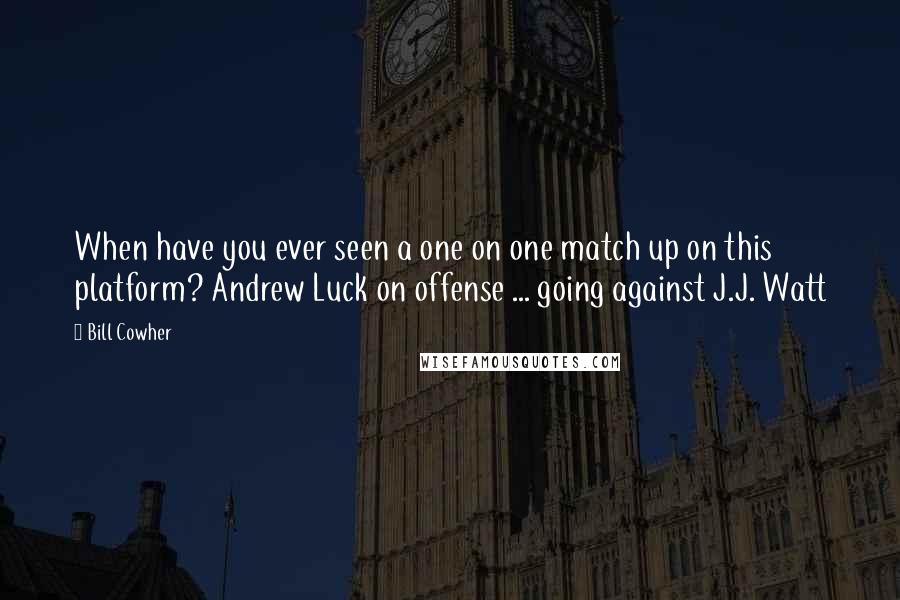 Bill Cowher quotes: When have you ever seen a one on one match up on this platform? Andrew Luck on offense ... going against J.J. Watt Bill Cowher quotes: When have you ever seen a one on one match up on this platform? Andrew Luck on offense ... going against J.J. Watt