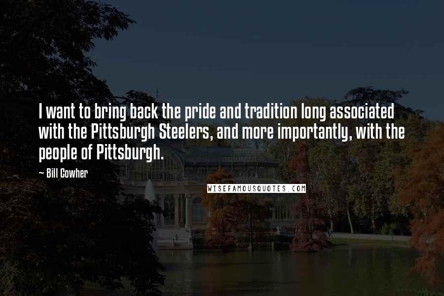 Bill Cowher quotes: I want to bring back the pride and tradition long associated with the Pittsburgh Steelers, and more importantly, with the people of Pittsburgh. Bill Cowher quotes: I want to bring back the pride and tradition long associated with the Pittsburgh Steelers, and more importantly, with the people of Pittsburgh.