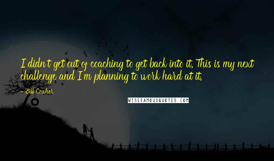Bill Cowher quotes: I didn't get out of coaching to get back into it. This is my next challenge and I'm planning to work hard at it. Bill Cowher quotes: I didn't get out of coaching to get back into it. This is my next challenge and I'm planning to work hard at it.