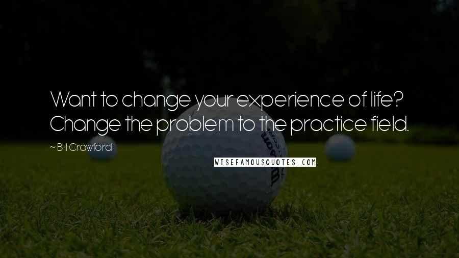 Bill Crawford quotes: Want to change your experience of life? Change the problem to the practice field.