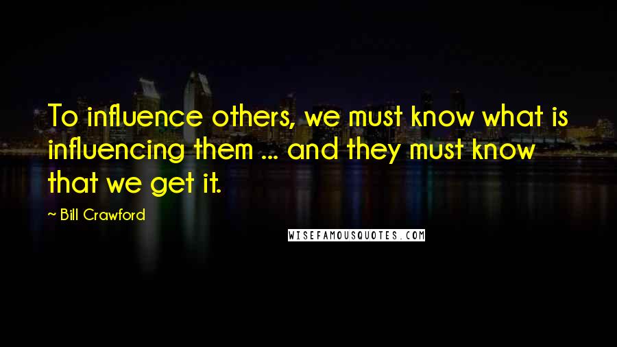 Bill Crawford quotes: To influence others, we must know what is influencing them ... and they must know that we get it.