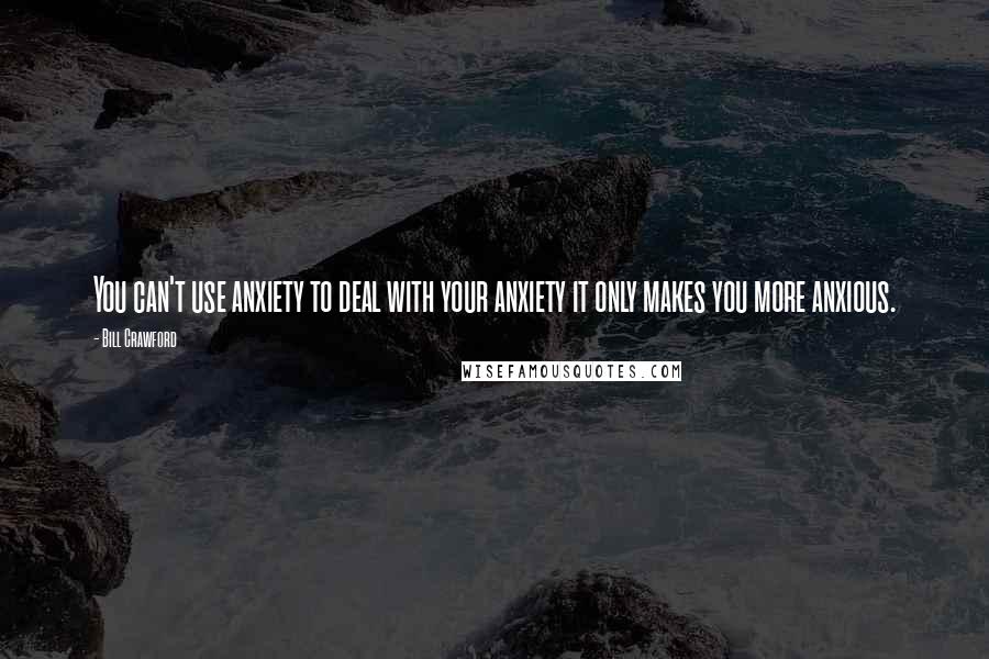 Bill Crawford quotes: You can't use anxiety to deal with your anxiety it only makes you more anxious.