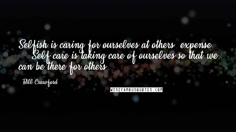 Bill Crawford quotes: Selfish is caring for ourselves at others' expense ... Self-care is taking care of ourselves so that we can be there for others. Bill Crawford quotes: Selfish is caring for ourselves at others' expense ... Self-care is taking care of ourselves so that we can be there for others.