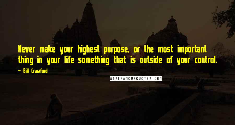 Bill Crawford quotes: Never make your highest purpose, or the most important thing in your life something that is outside of your control.