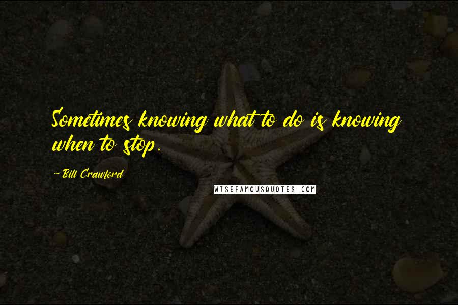 Bill Crawford quotes: Sometimes knowing what to do is knowing when to stop.