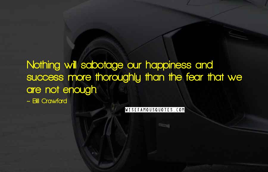 Bill Crawford quotes: Nothing will sabotage our happiness and success more thoroughly than the fear that we are not enough. Bill Crawford quotes: Nothing will sabotage our happiness and success more thoroughly than the fear that we are not enough.