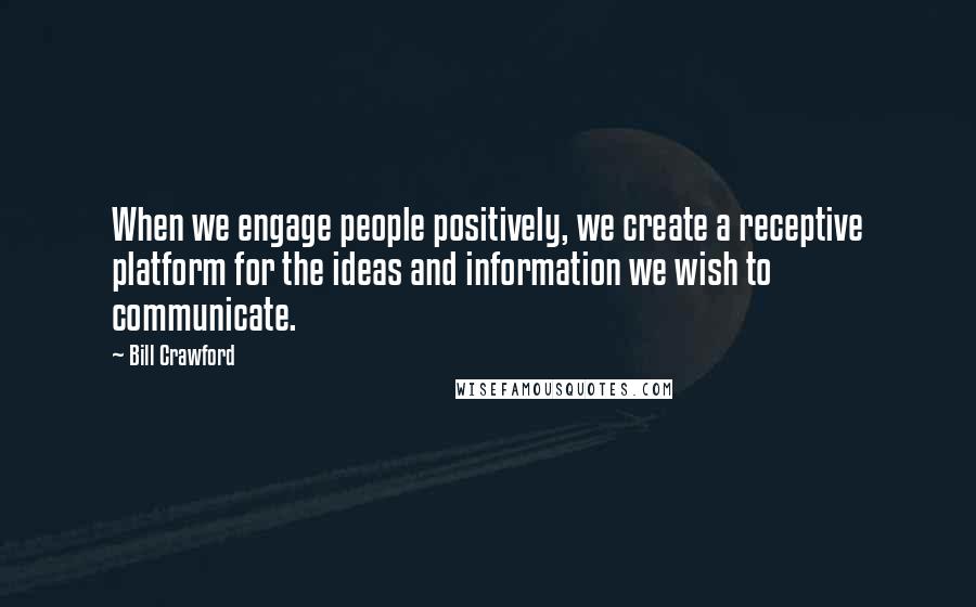 Bill Crawford quotes: When we engage people positively, we create a receptive platform for the ideas and information we wish to communicate. Bill Crawford quotes: When we engage people positively, we create a receptive platform for the ideas and information we wish to communicate.