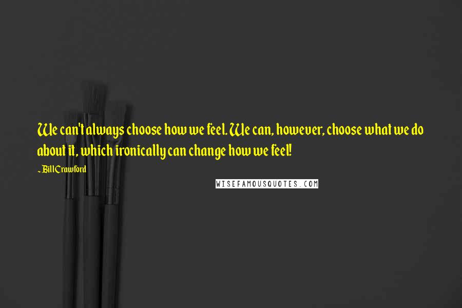 Bill Crawford quotes: We can't always choose how we feel. We can, however, choose what we do about it, which ironically can change how we feel!