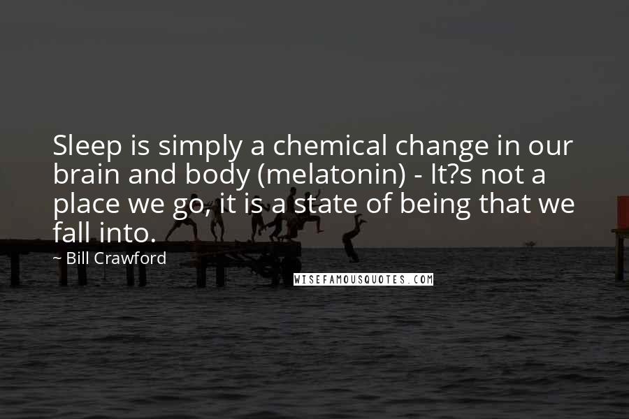 Bill Crawford quotes: Sleep is simply a chemical change in our brain and body (melatonin) - It?s not a place we go, it is a state of being that we fall into.