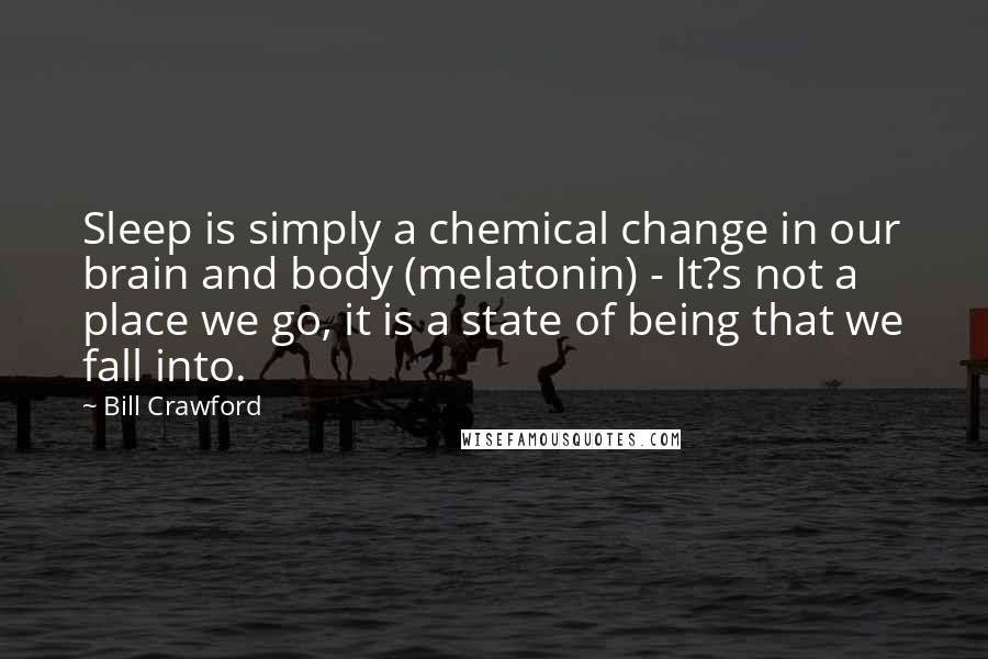 Bill Crawford quotes: Sleep is simply a chemical change in our brain and body (melatonin) - It?s not a place we go, it is a state of being that we fall into. Bill Crawford quotes: Sleep is simply a chemical change in our brain and body (melatonin) - It?s not a place we go, it is a state of being that we fall into.