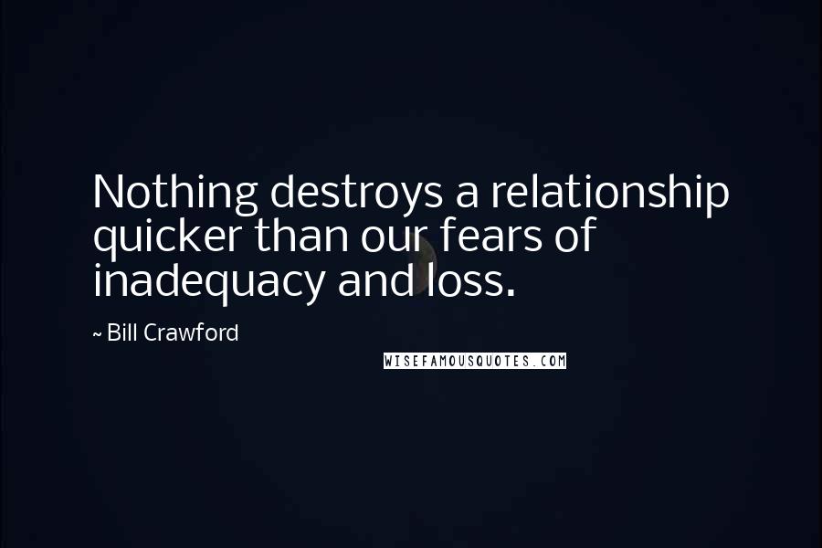 Bill Crawford quotes: Nothing destroys a relationship quicker than our fears of inadequacy and loss.