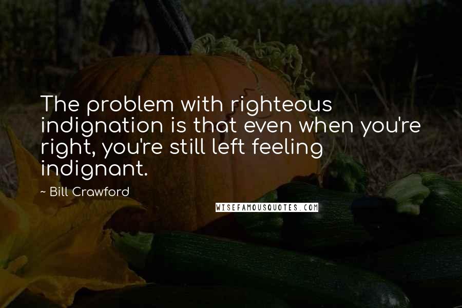 Bill Crawford quotes: The problem with righteous indignation is that even when you're right, you're still left feeling indignant.