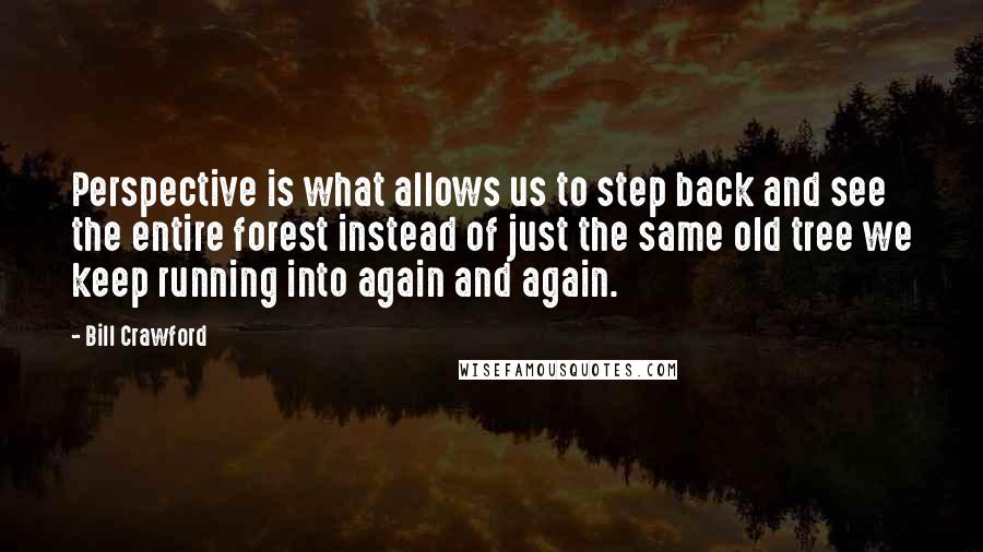 Bill Crawford quotes: Perspective is what allows us to step back and see the entire forest instead of just the same old tree we keep running into again and again. Bill Crawford quotes: Perspective is what allows us to step back and see the entire forest instead of just the same old tree we keep running into again and again.