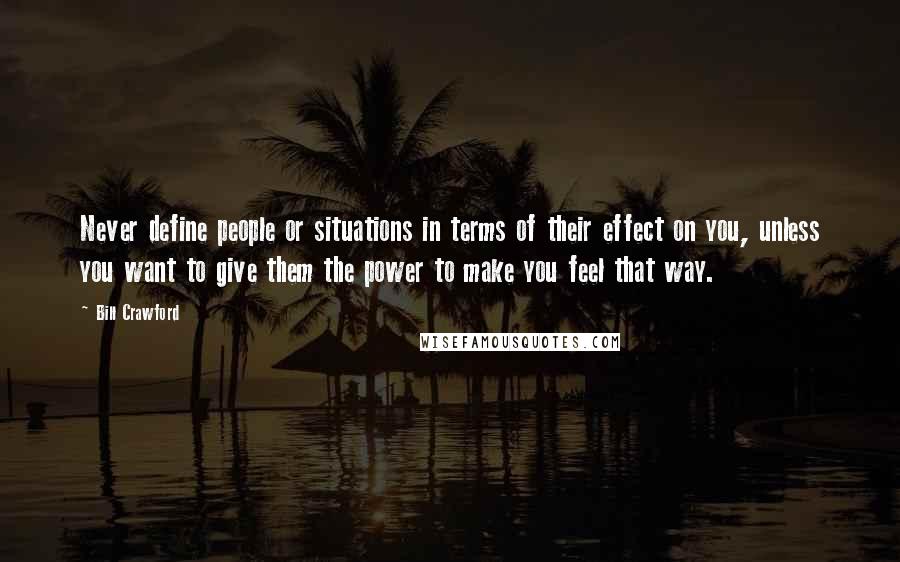 Bill Crawford quotes: Never define people or situations in terms of their effect on you, unless you want to give them the power to make you feel that way.