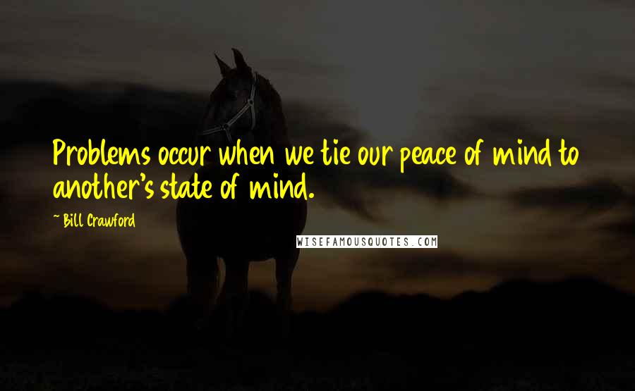 Bill Crawford quotes: Problems occur when we tie our peace of mind to another's state of mind.