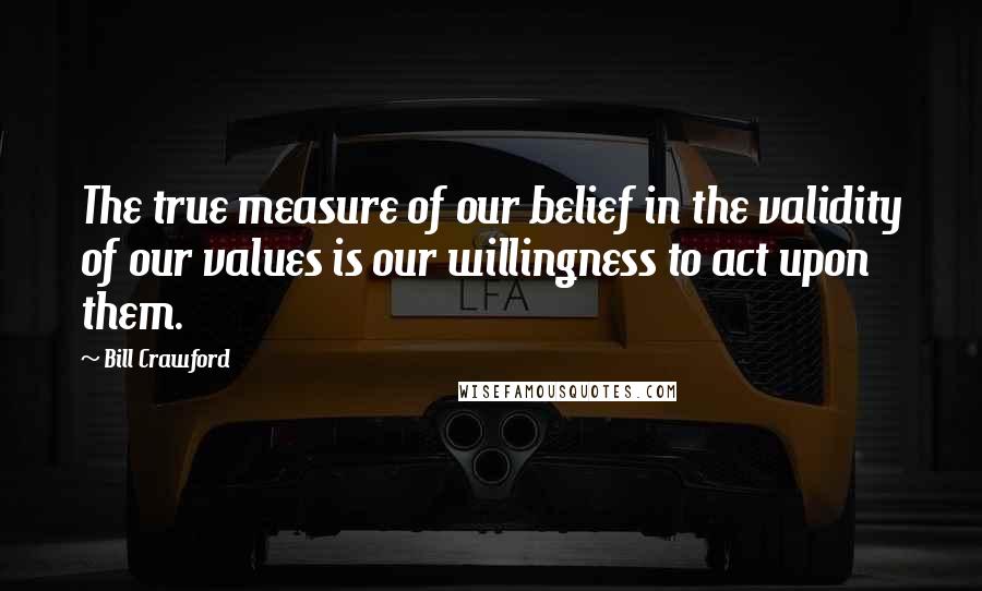 Bill Crawford quotes: The true measure of our belief in the validity of our values is our willingness to act upon them.