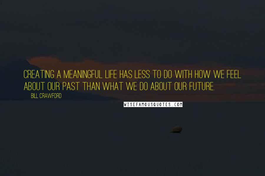 Bill Crawford quotes: Creating a meaningful life has less to do with how we feel about our past than what we do about our future.