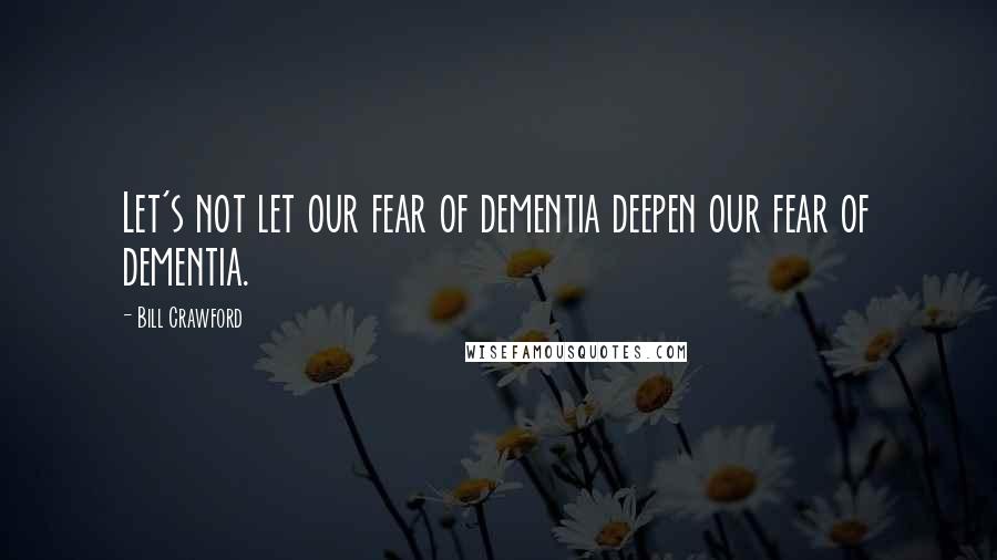 Bill Crawford quotes: Let's not let our fear of dementia deepen our fear of dementia.
