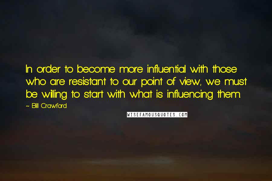 Bill Crawford quotes: In order to become more influential with those who are resistant to our point of view, we must be willing to start with what is influencing them. Bill Crawford quotes: In order to become more influential with those who are resistant to our point of view, we must be willing to start with what is influencing them.