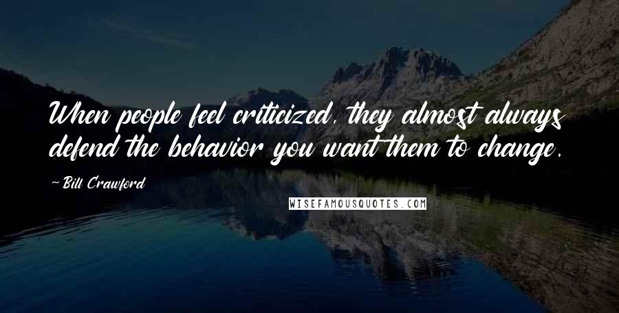 Bill Crawford quotes: When people feel criticized, they almost always defend the behavior you want them to change.