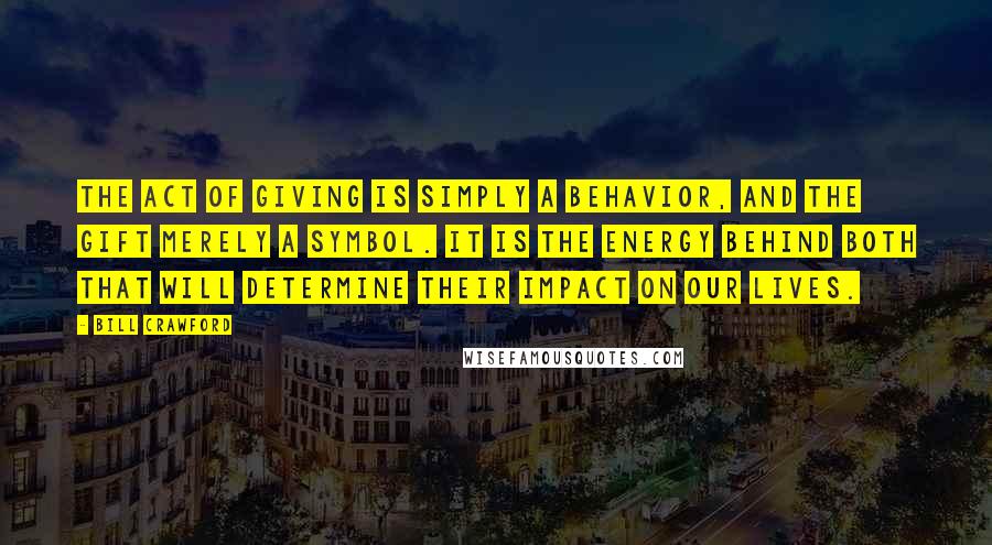 Bill Crawford quotes: The act of giving is simply a behavior, and the gift merely a symbol. It is the energy behind both that will determine their impact on our lives. Bill Crawford quotes: The act of giving is simply a behavior, and the gift merely a symbol. It is the energy behind both that will determine their impact on our lives.