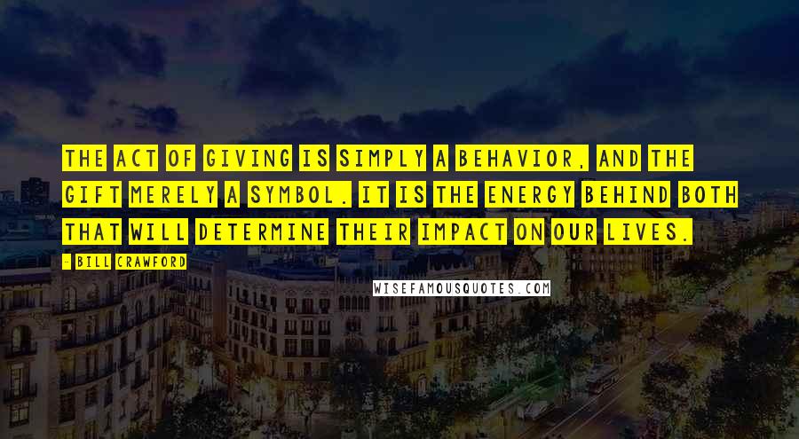 Bill Crawford quotes: The act of giving is simply a behavior, and the gift merely a symbol. It is the energy behind both that will determine their impact on our lives.